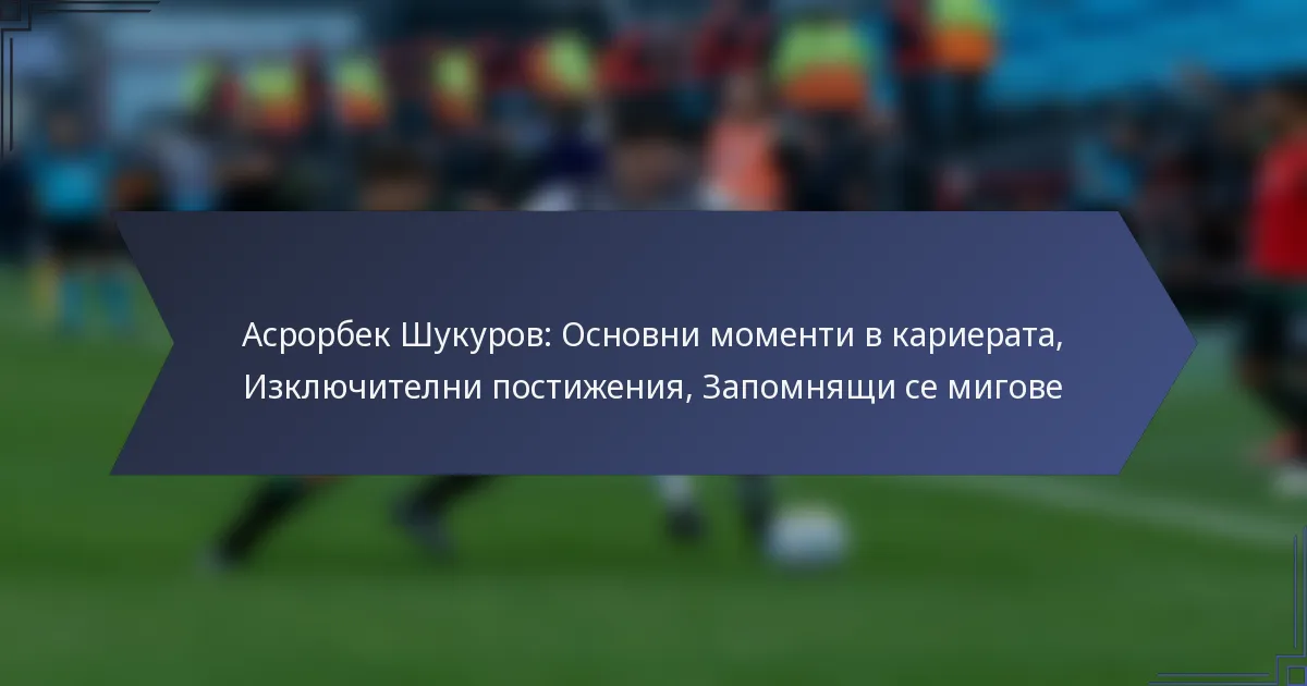 Асрорбек Шукуров: Основни моменти в кариерата, Изключителни постижения, Запомнящи се мигове