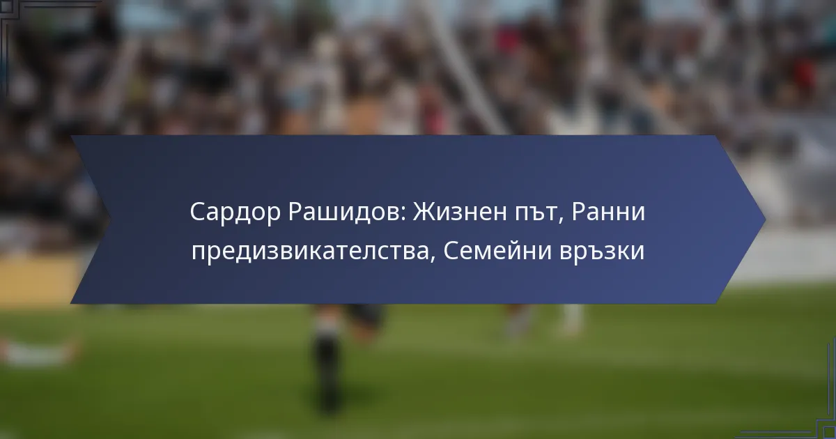 Сардор Рашидов: Жизнен път, Ранни предизвикателства, Семейни връзки