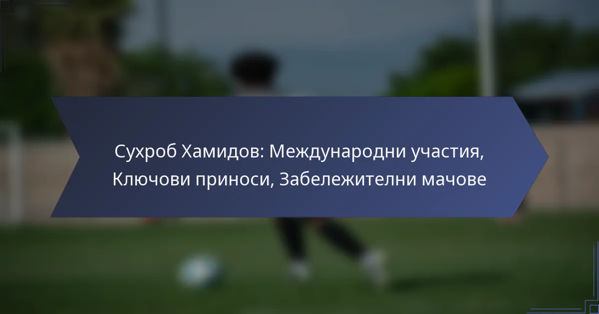 Сухроб Хамидов: Международни участия, Ключови приноси, Забележителни мачове