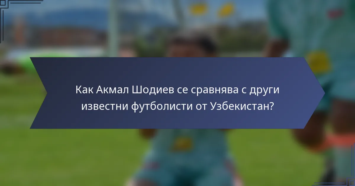 Как Акмал Шодиев се сравнява с други известни футболисти от Узбекистан?