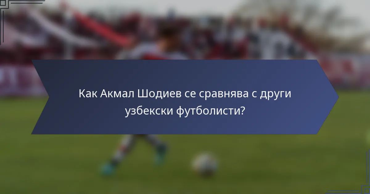 Как Акмал Шодиев се сравнява с други узбекски футболисти?