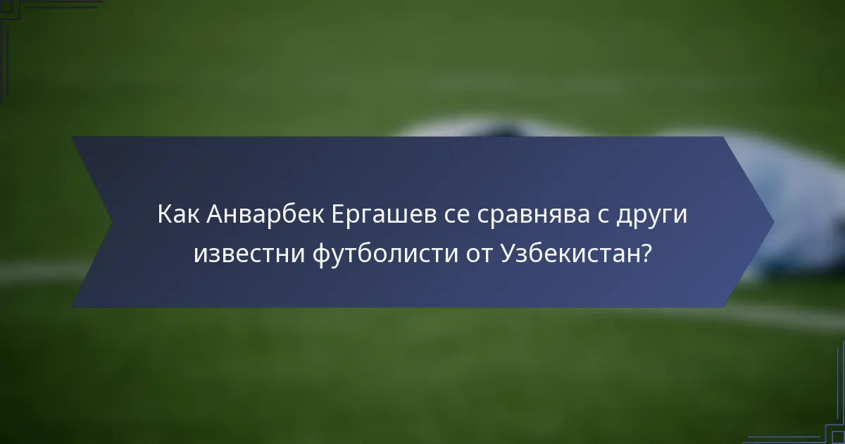 Как Анварбек Ергашев се сравнява с други известни футболисти от Узбекистан?