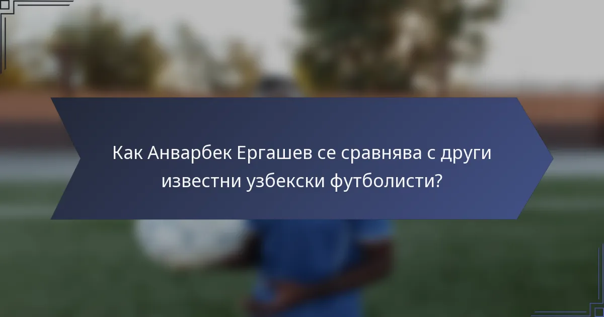 Как Анварбек Ергашев се сравнява с други известни узбекски футболисти?