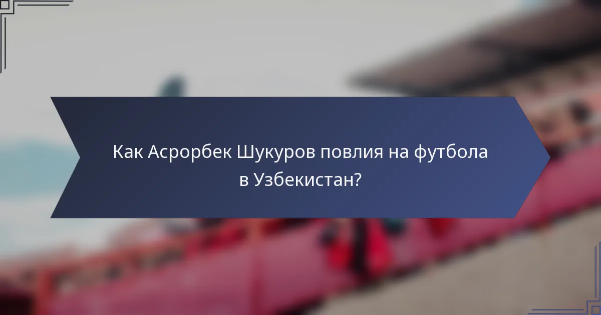 Как Асрорбек Шукуров повлия на футбола в Узбекистан?