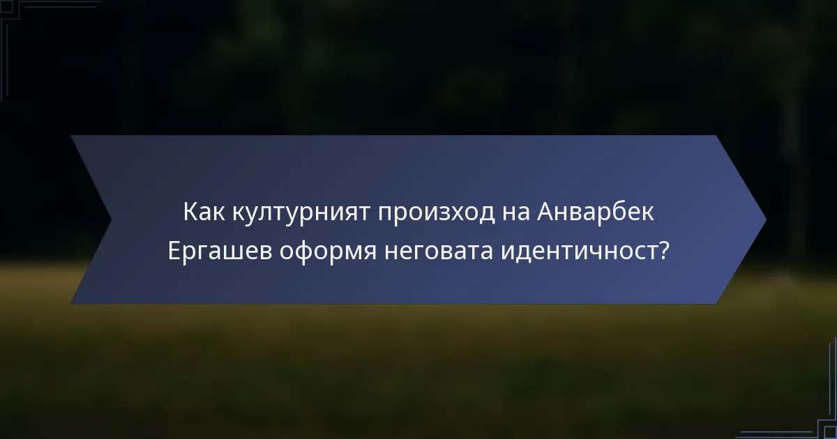 Как културният произход на Анварбек Ергашев оформя неговата идентичност?