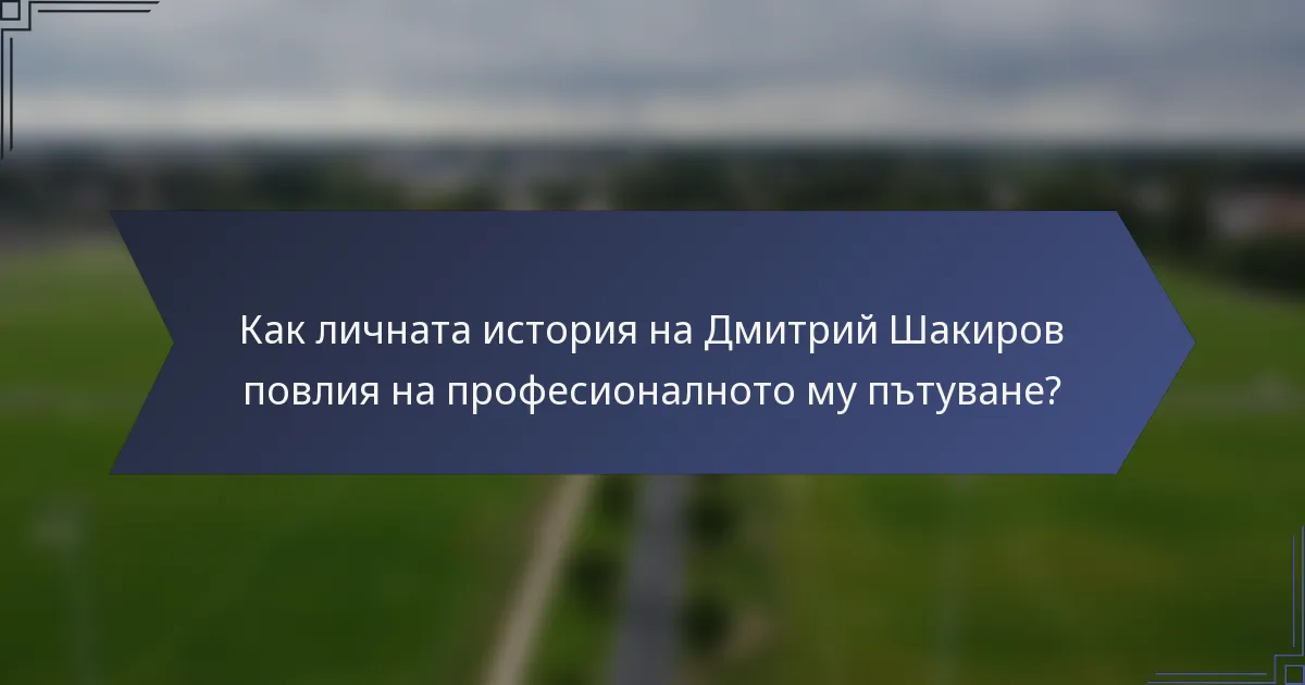 Как личната история на Дмитрий Шакиров повлия на професионалното му пътуване?