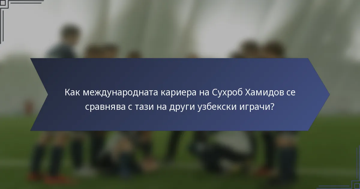Как международната кариера на Сухроб Хамидов се сравнява с тази на други узбекски играчи?