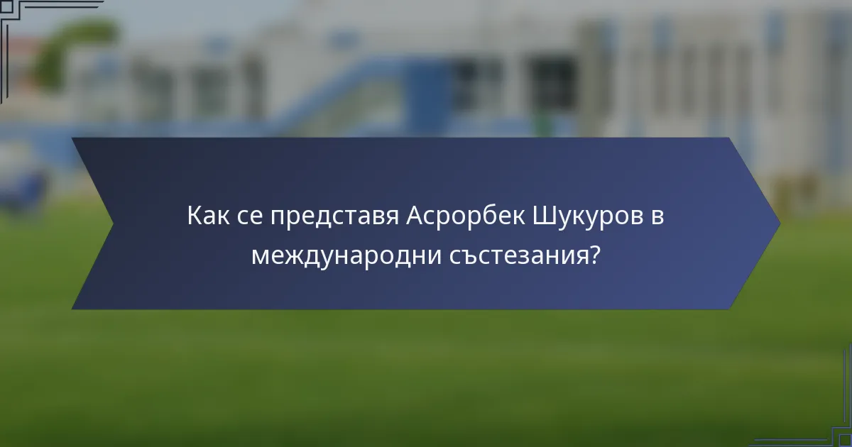 Как се представя Асрорбек Шукуров в международни състезания?