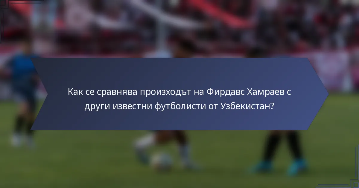 Как се сравнява произходът на Фирдавс Хамраев с други известни футболисти от Узбекистан?