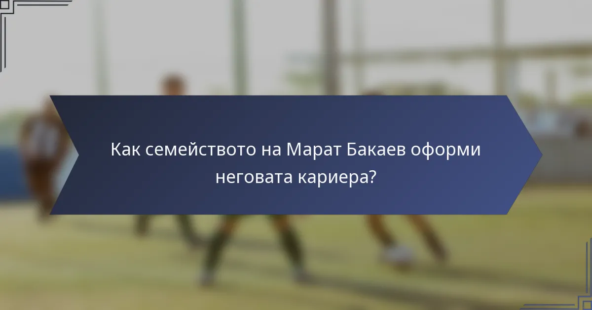 Как семейството на Марат Бакаев оформи неговата кариера?