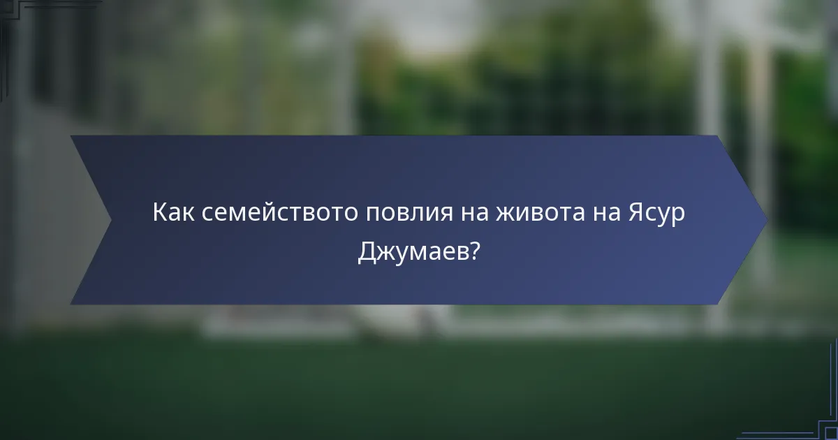 Как семейството повлия на живота на Ясур Джумаев?