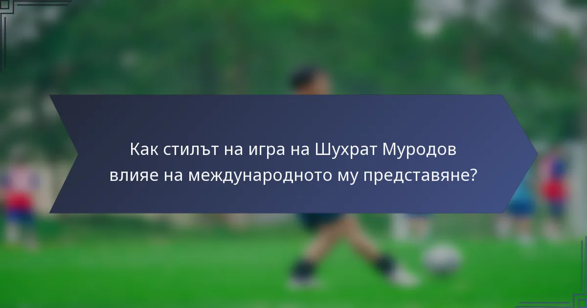Как стилът на игра на Шухрат Муродов влияе на международното му представяне?