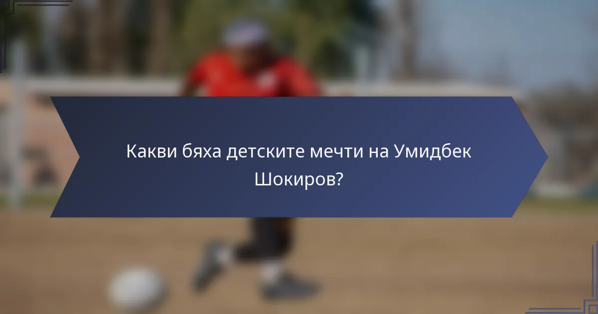 Какви бяха детските мечти на Умидбек Шокиров?