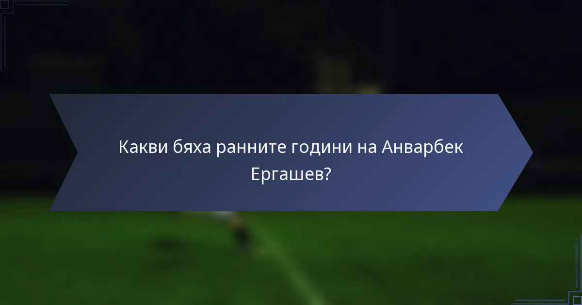 Какви бяха ранните години на Анварбек Ергашев?