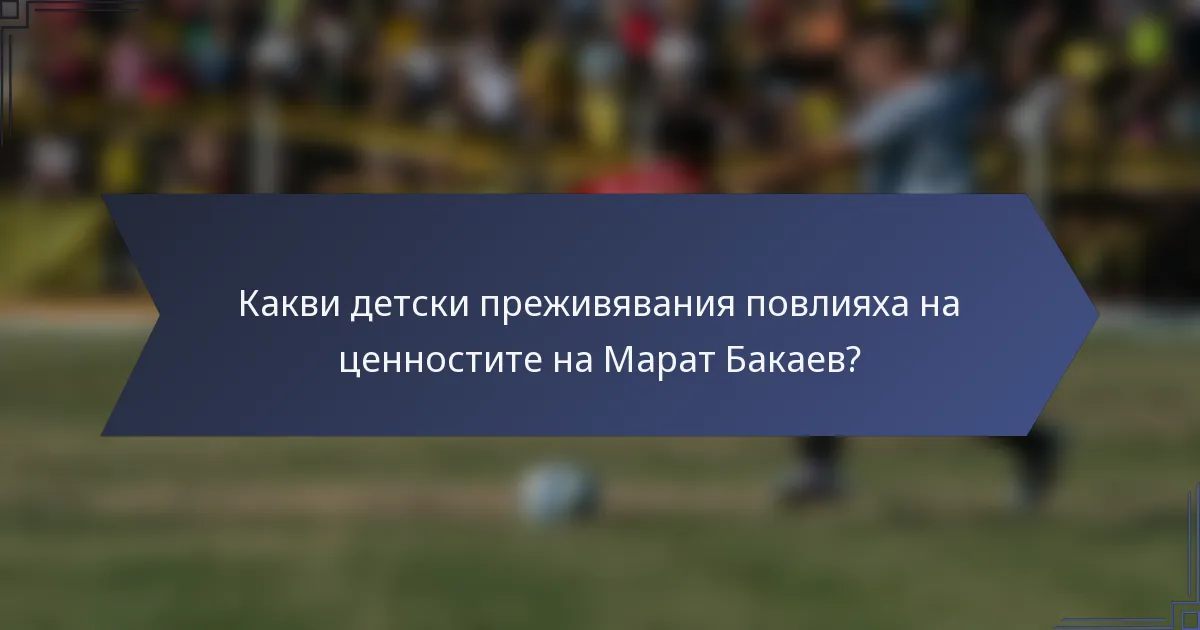 Какви детски преживявания повлияха на ценностите на Марат Бакаев?