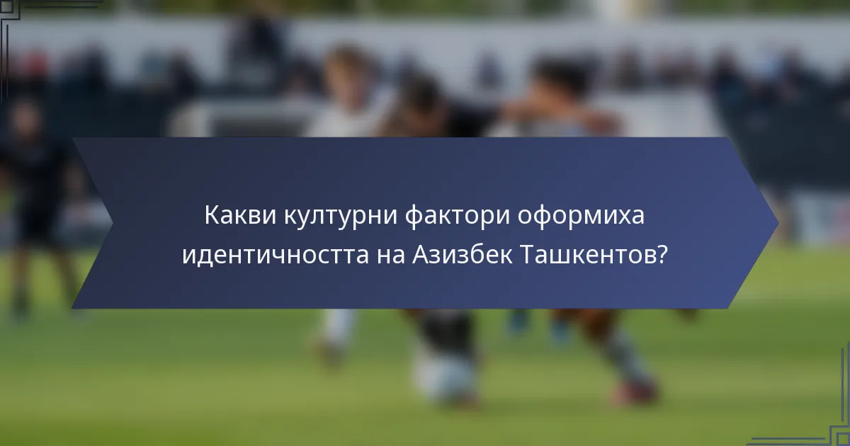 Какви културни фактори оформиха идентичността на Азизбек Ташкентов?