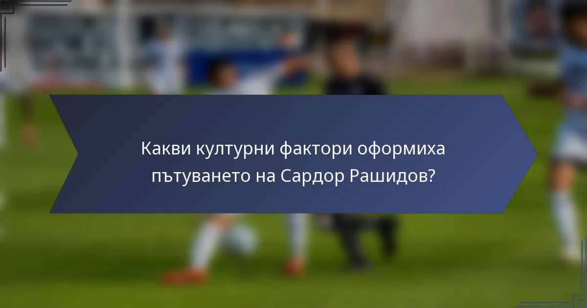 Какви културни фактори оформиха пътуването на Сардор Рашидов?