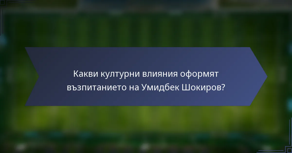 Какви културни влияния оформят възпитанието на Умидбек Шокиров?