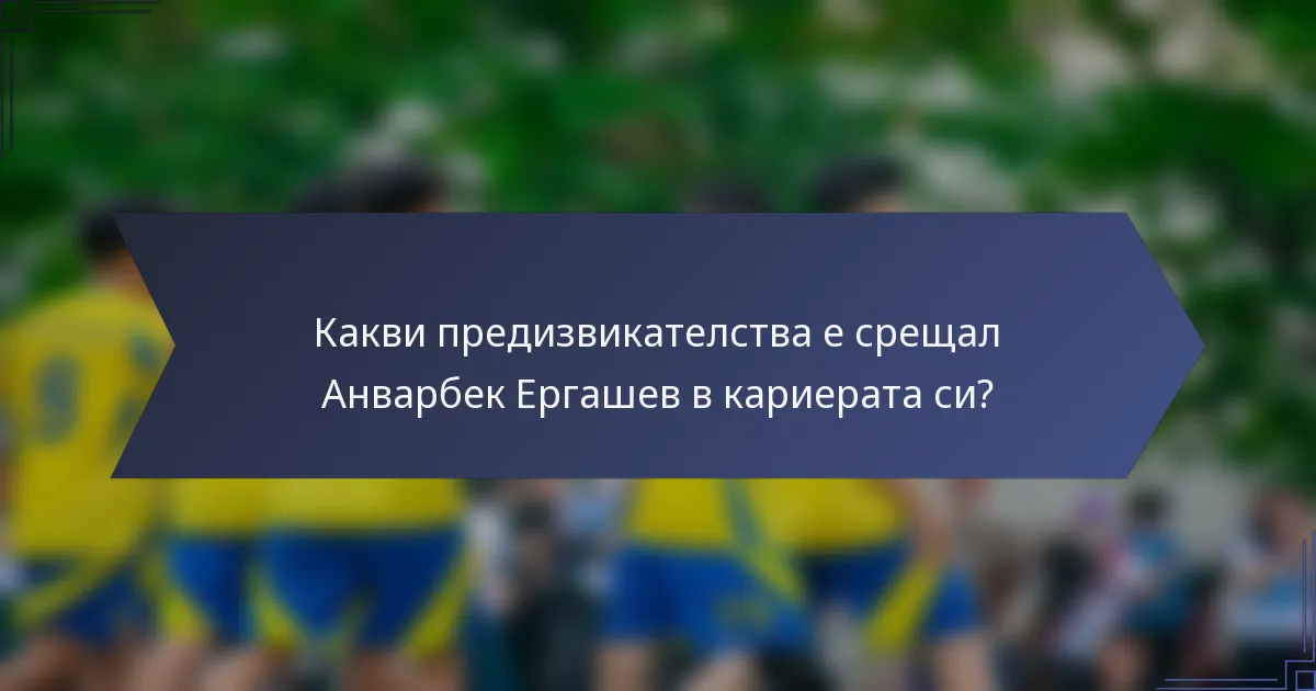 Какви предизвикателства е срещал Анварбек Ергашев в кариерата си?