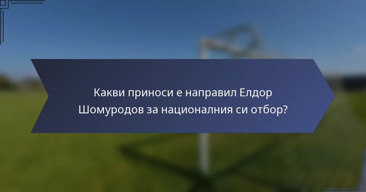 Какви приноси е направил Елдор Шомуродов за националния си отбор?