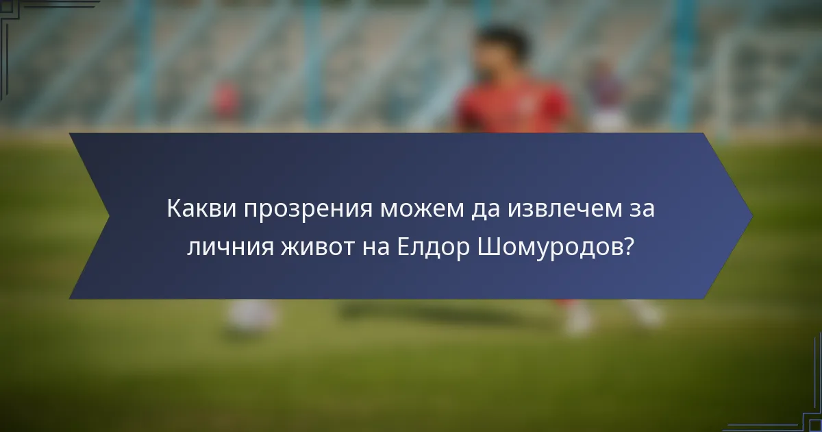 Какви прозрения можем да извлечем за личния живот на Елдор Шомуродов?