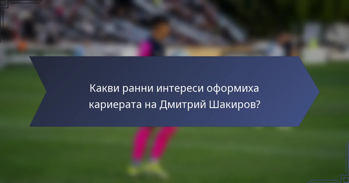 Какви ранни интереси оформиха кариерата на Дмитрий Шакиров?