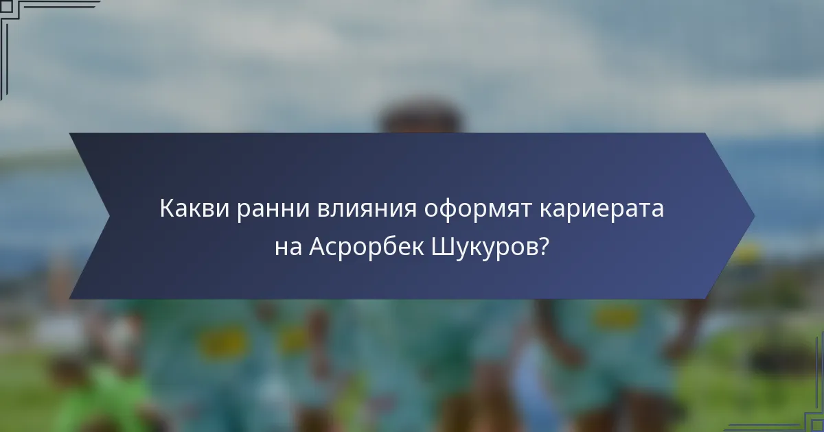 Какви ранни влияния оформят кариерата на Асрорбек Шукуров?