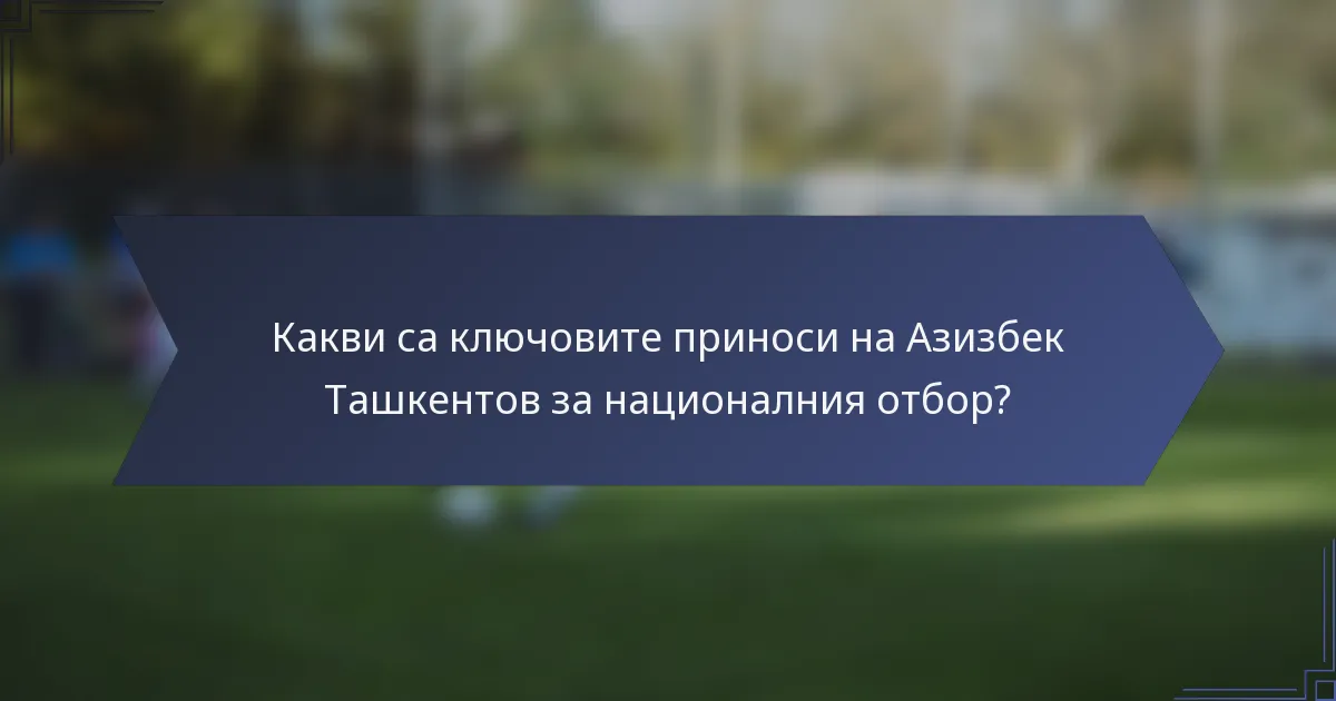 Какви са ключовите приноси на Азизбек Ташкентов за националния отбор?