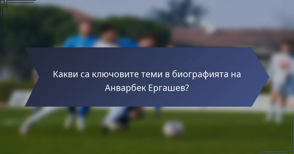 Какви са ключовите теми в биографията на Анварбек Ергашев?