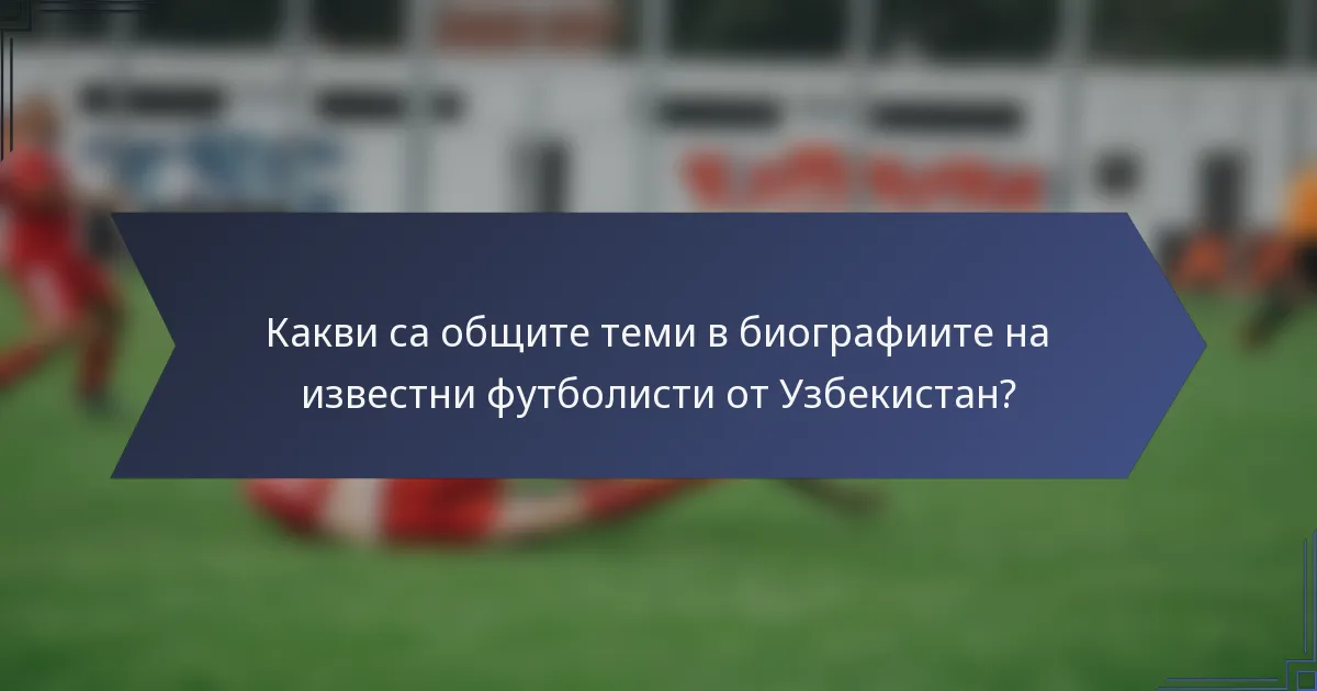 Какви са общите теми в биографиите на известни футболисти от Узбекистан?