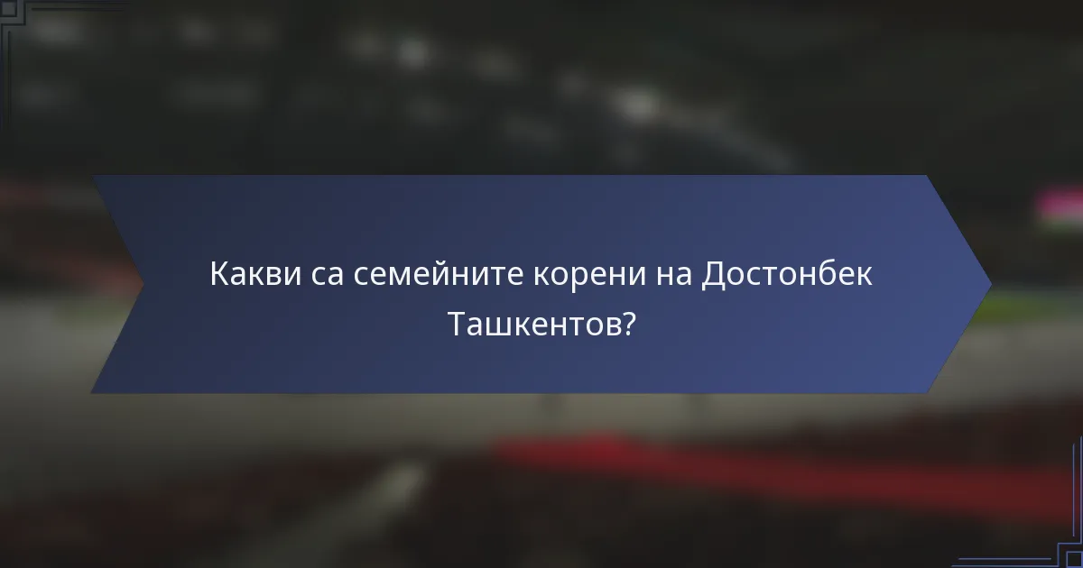 Какви са семейните корени на Достонбек Ташкентов?
