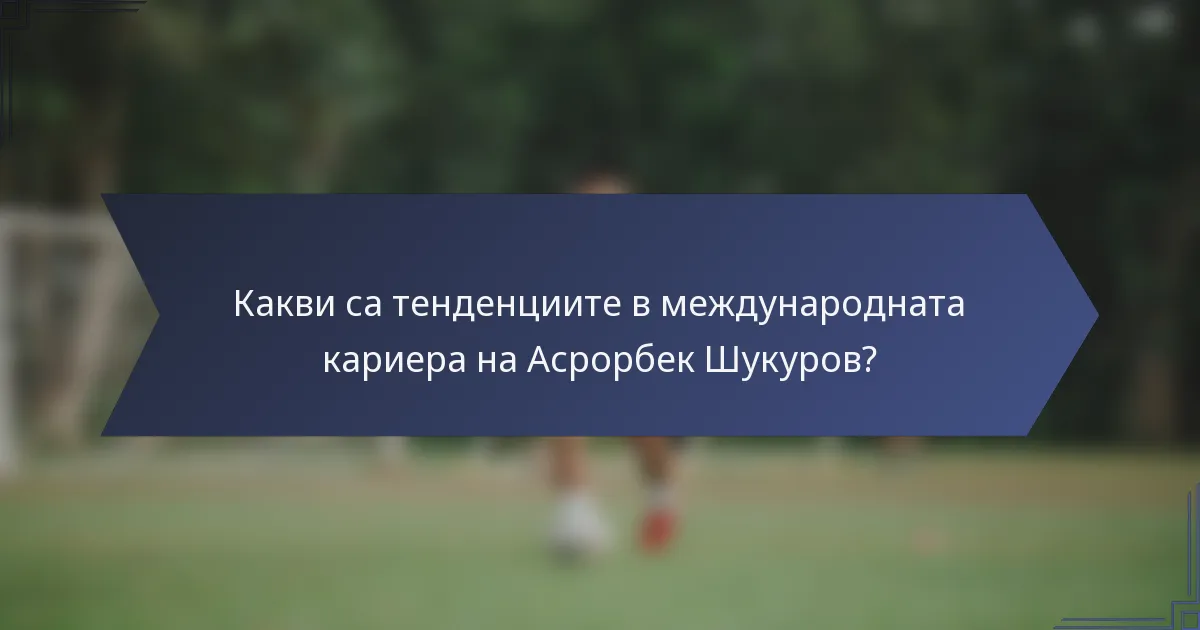 Какви са тенденциите в международната кариера на Асрорбек Шукуров?