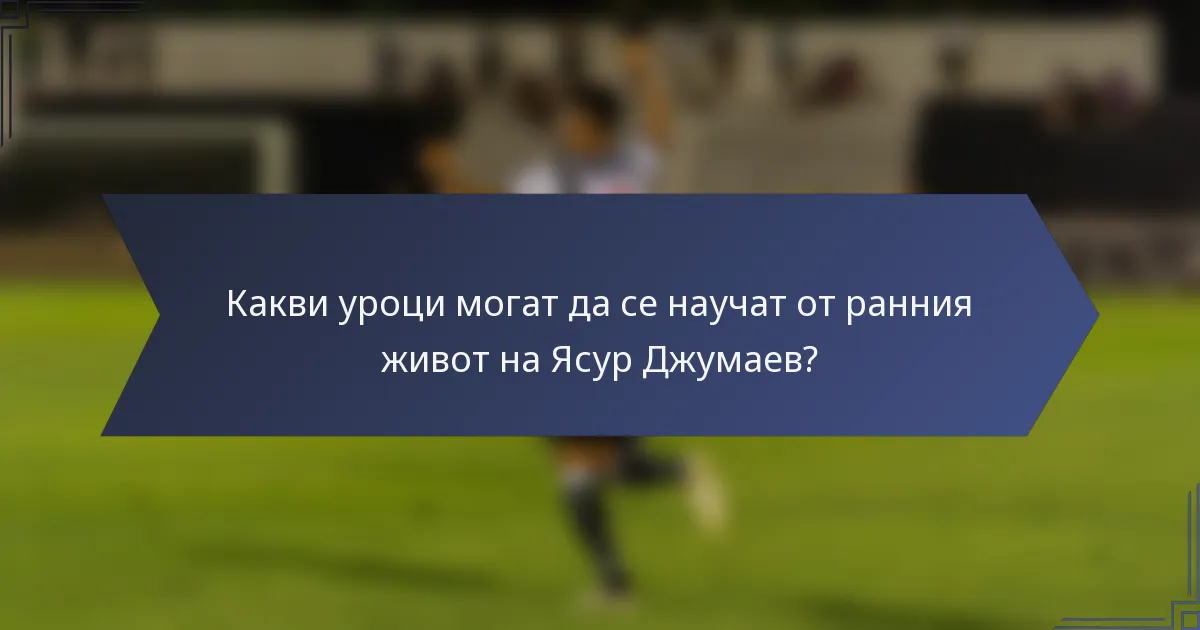 Какви уроци могат да се научат от ранния живот на Ясур Джумаев?