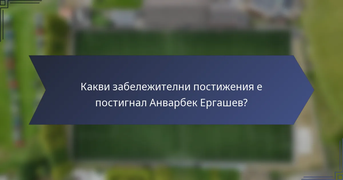 Какви забележителни постижения е постигнал Анварбек Ергашев?