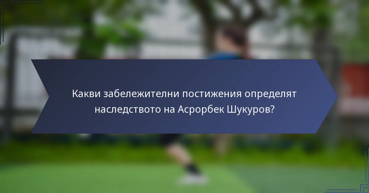 Какви забележителни постижения определят наследството на Асрорбек Шукуров?