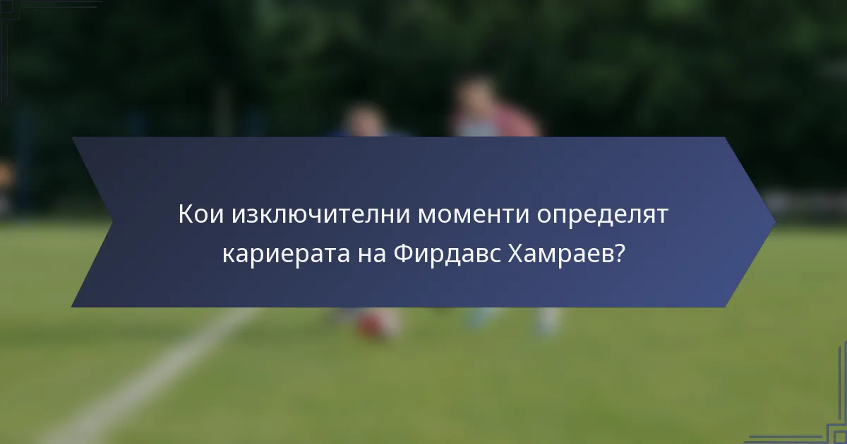 Кои изключителни моменти определят кариерата на Фирдавс Хамраев?