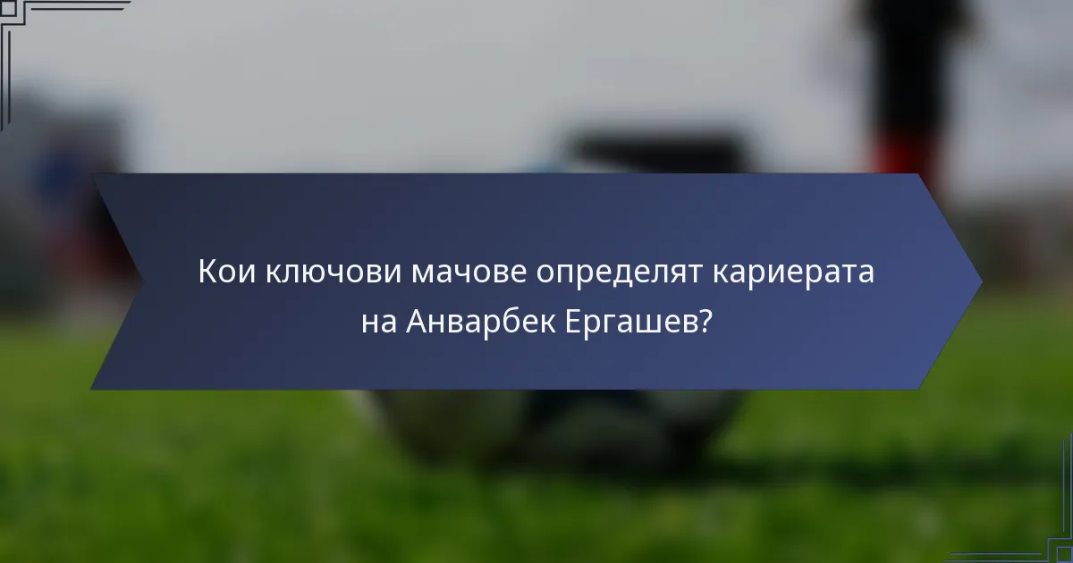 Кои ключови мачове определят кариерата на Анварбек Ергашев?