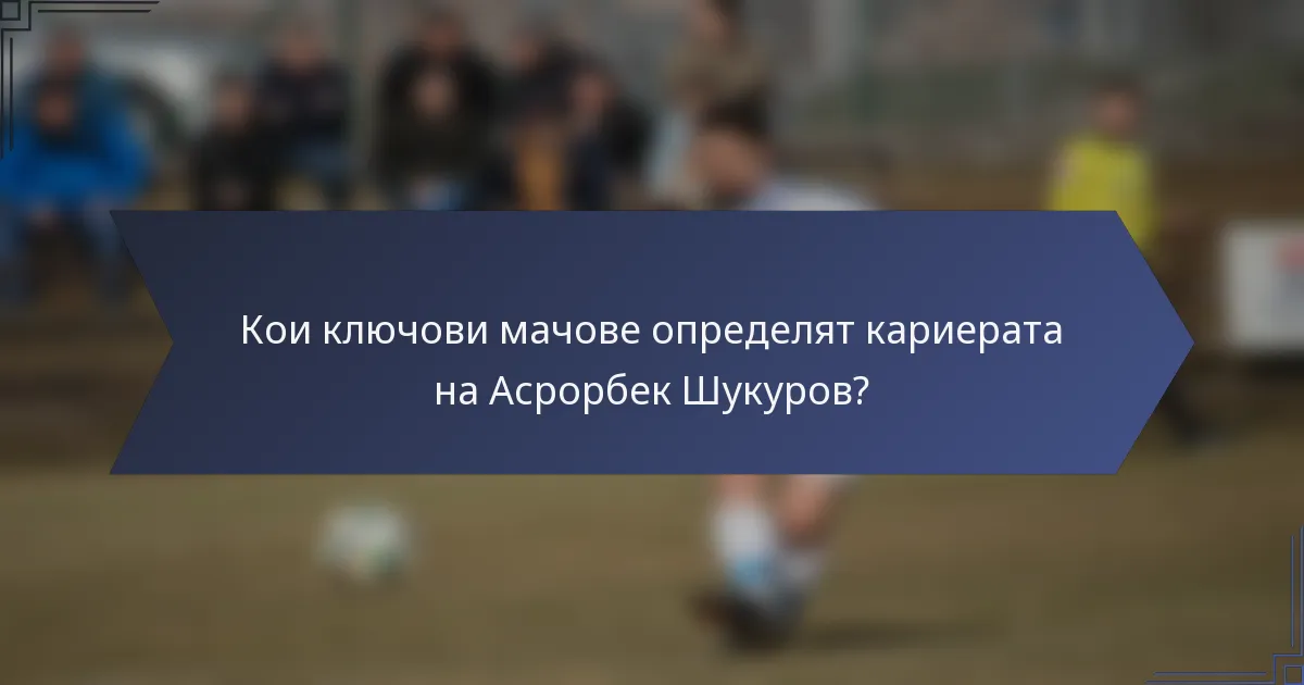 Кои ключови мачове определят кариерата на Асрорбек Шукуров?