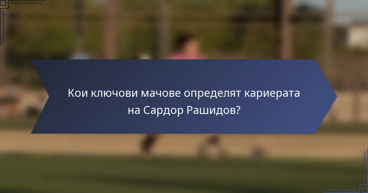 Кои ключови мачове определят кариерата на Сардор Рашидов?