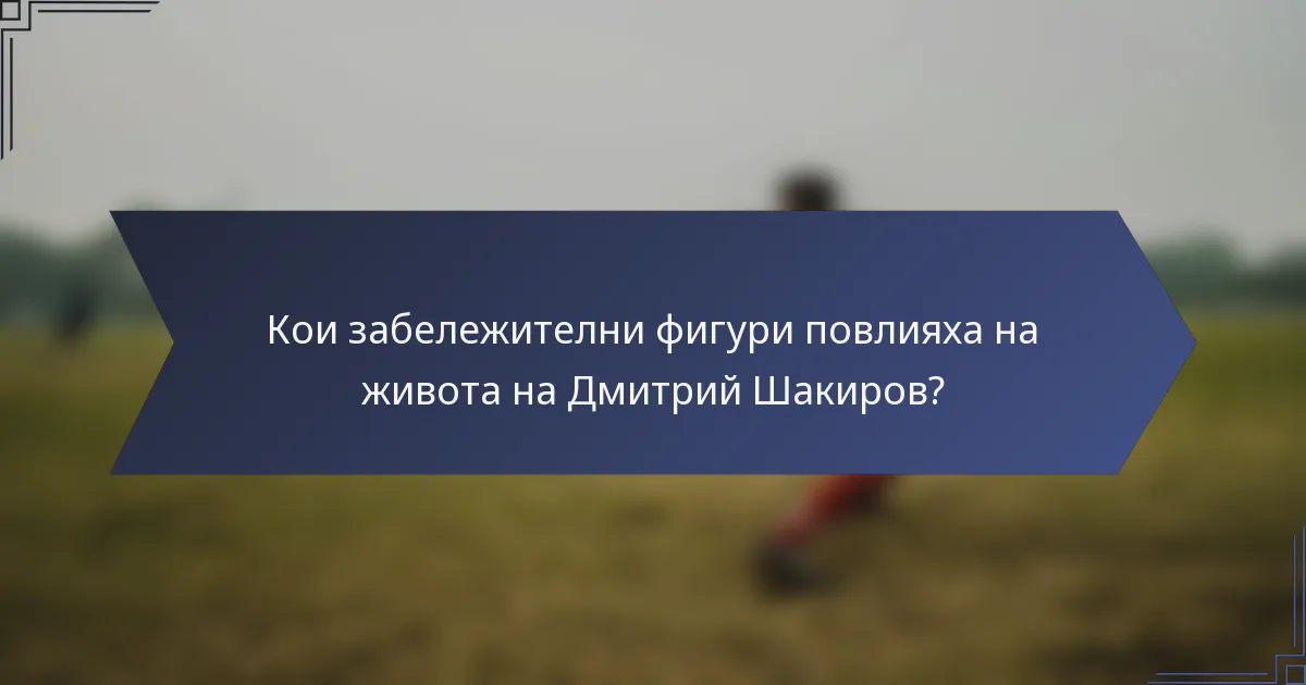 Кои забележителни фигури повлияха на живота на Дмитрий Шакиров?