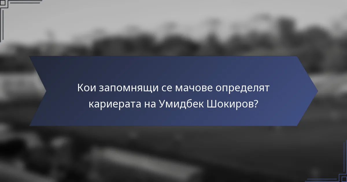 Кои запомнящи се мачове определят кариерата на Умидбек Шокиров?