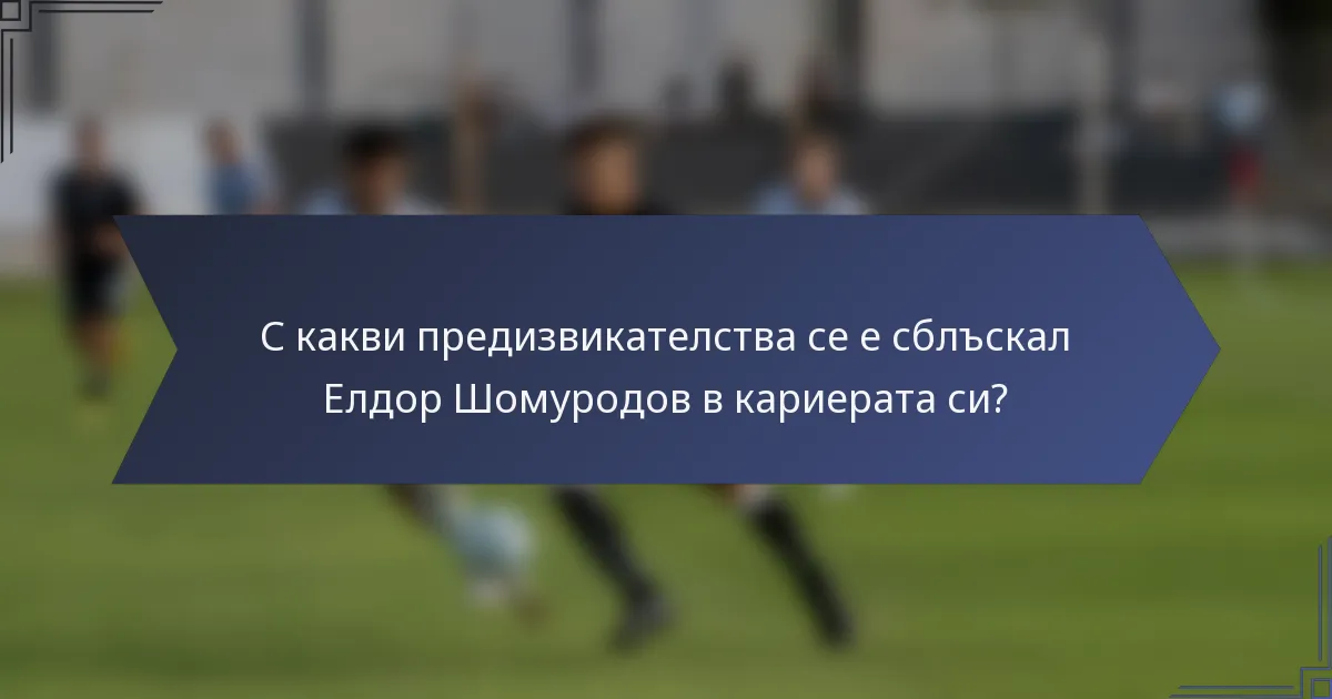 С какви предизвикателства се е сблъскал Елдор Шомуродов в кариерата си?