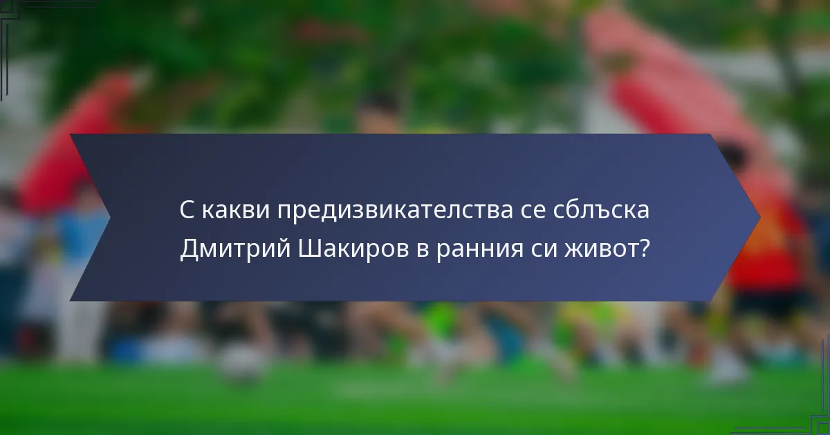 С какви предизвикателства се сблъска Дмитрий Шакиров в ранния си живот?