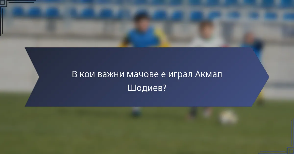 В кои важни мачове е играл Акмал Шодиев?
